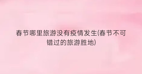 春节哪里旅游没有疫情发生(春节不可错过的旅游胜地)