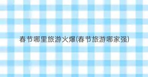 春节哪里旅游火爆(春节旅游哪家强)