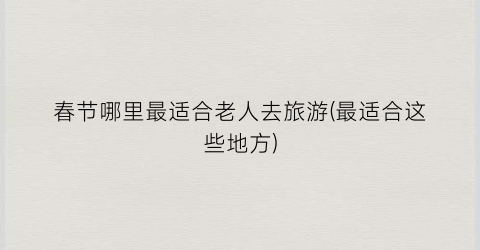 春节哪里最适合老人去旅游(最适合这些地方)