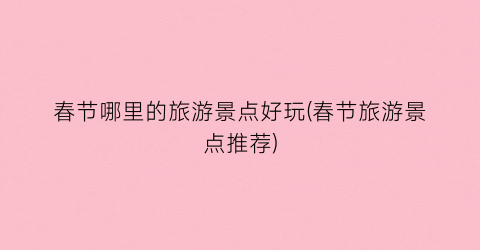 春节哪里的旅游景点好玩(春节旅游景点推荐)