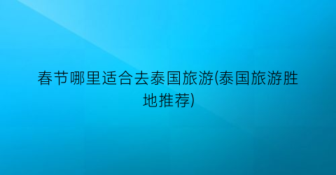 春节哪里适合去泰国旅游(泰国旅游胜地推荐)