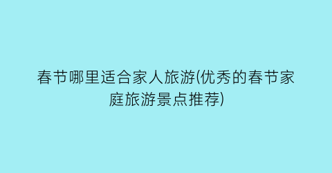 春节哪里适合家人旅游(优秀的春节家庭旅游景点推荐)
