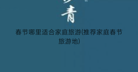 春节哪里适合家庭旅游(推荐家庭春节旅游地)