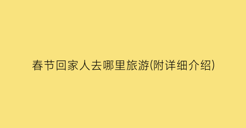 春节回家人去哪里旅游(附详细介绍)