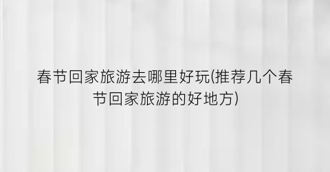 春节回家旅游去哪里好玩(推荐几个春节回家旅游的好地方)
