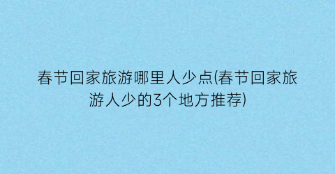 春节回家旅游哪里人少点(春节回家旅游人少的3个地方推荐)