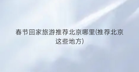 春节回家旅游推荐北京哪里(推荐北京这些地方)