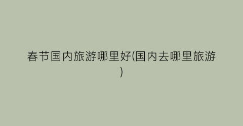 春节国内旅游哪里好(国内去哪里旅游)
