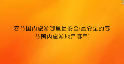 春节国内旅游哪里最安全(最安全的春节国内旅游地是哪里)