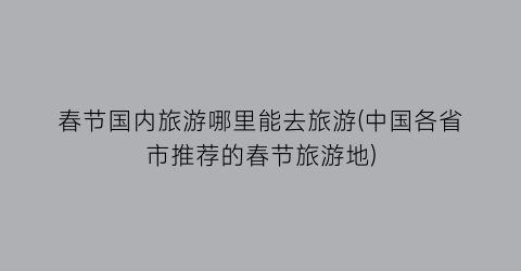 春节国内旅游哪里能去旅游(中国各省市推荐的春节旅游地)