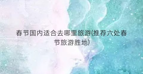 春节国内适合去哪里旅游(推荐六处春节旅游胜地)