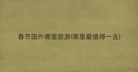 春节国外哪里旅游(哪里最值得一去)