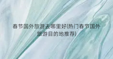 春节国外旅游去哪里好(热门春节国外旅游目的地推荐)