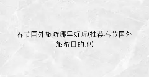 春节国外旅游哪里好玩(推荐春节国外旅游目的地)