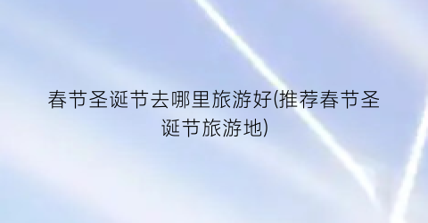春节圣诞节去哪里旅游好(推荐春节圣诞节旅游地)