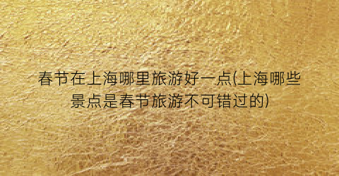 春节在上海哪里旅游好一点(上海哪些景点是春节旅游不可错过的)