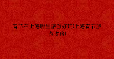 春节在上海哪里旅游好玩(上海春节旅游攻略)