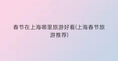 春节在上海哪里旅游好看(上海春节旅游推荐)
