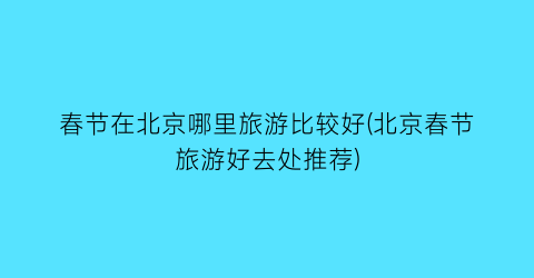 春节在北京哪里旅游比较好(北京春节旅游好去处推荐)