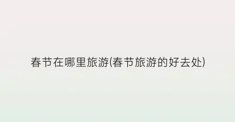 春节在哪里旅游(春节旅游的好去处)