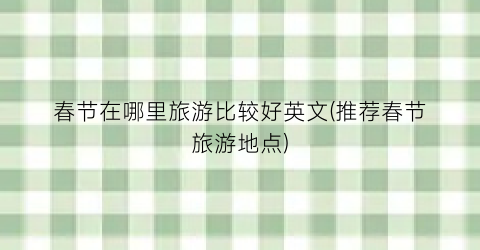 春节在哪里旅游比较好英文(推荐春节旅游地点)