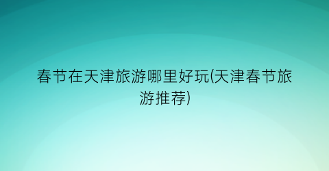 春节在天津旅游哪里好玩(天津春节旅游推荐)