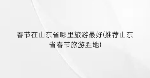 春节在山东省哪里旅游最好(推荐山东省春节旅游胜地)