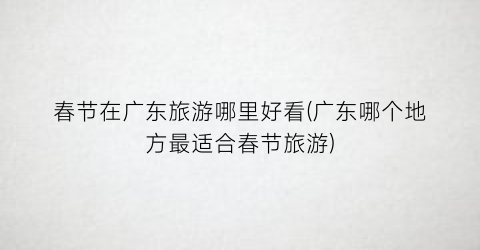 春节在广东旅游哪里好看(广东哪个地方最适合春节旅游)