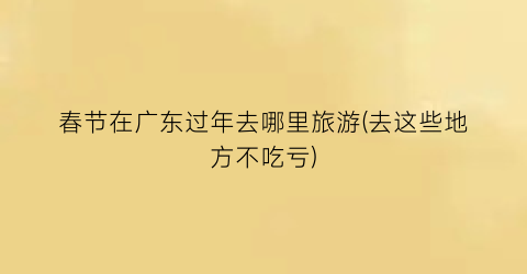 春节在广东过年去哪里旅游(去这些地方不吃亏)