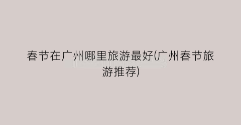 春节在广州哪里旅游最好(广州春节旅游推荐)