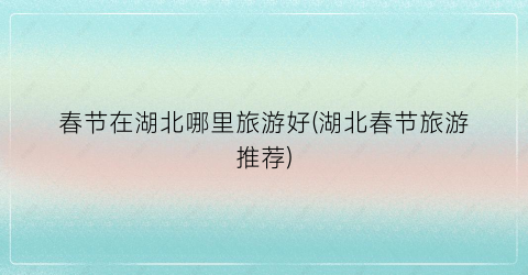 春节在湖北哪里旅游好(湖北春节旅游推荐)