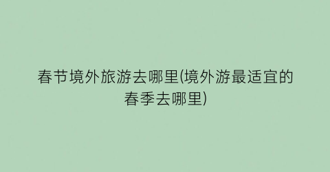 春节境外旅游去哪里(境外游最适宜的春季去哪里)