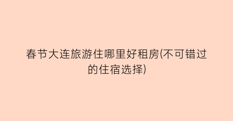 春节大连旅游住哪里好租房(不可错过的住宿选择)