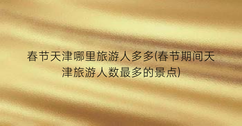 春节天津哪里旅游人多多(春节期间天津旅游人数最多的景点)