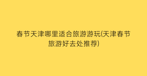 春节天津哪里适合旅游游玩(天津春节旅游好去处推荐)
