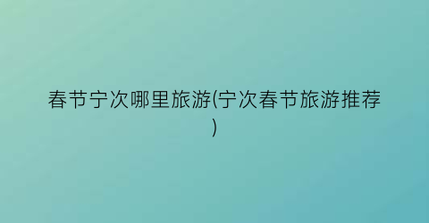 春节宁次哪里旅游(宁次春节旅游推荐)