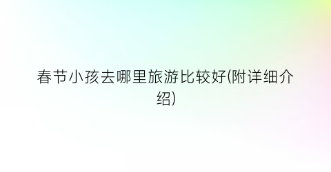 春节小孩去哪里旅游比较好(附详细介绍)