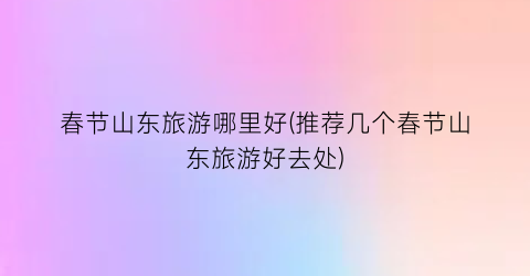 春节山东旅游哪里好(推荐几个春节山东旅游好去处)