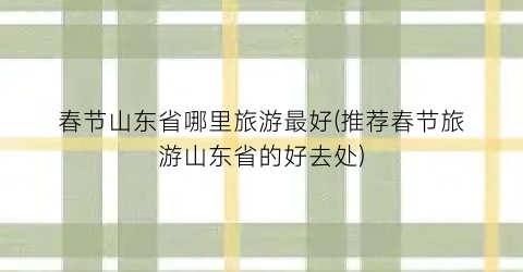 春节山东省哪里旅游最好(推荐春节旅游山东省的好去处)