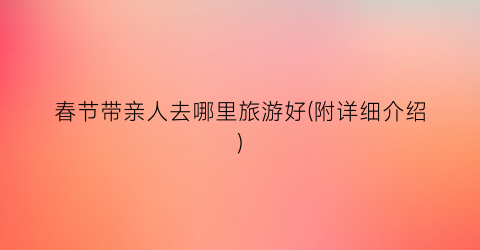 春节带亲人去哪里旅游好(附详细介绍)