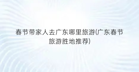 春节带家人去广东哪里旅游(广东春节旅游胜地推荐)