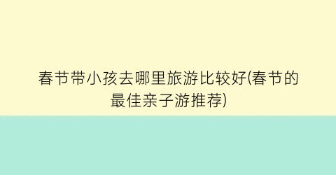 春节带小孩去哪里旅游比较好(春节的最佳亲子游推荐)