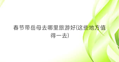 春节带岳母去哪里旅游好(这些地方值得一去)