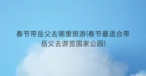 春节带岳父去哪里旅游(春节最适合带岳父去游览国家公园)