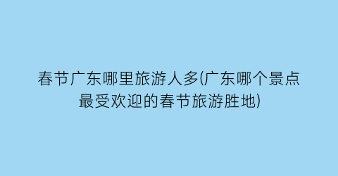 春节广东哪里旅游人多(广东哪个景点最受欢迎的春节旅游胜地)