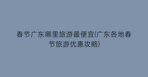 春节广东哪里旅游最便宜(广东各地春节旅游优惠攻略)