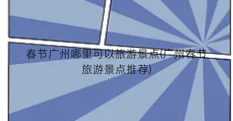 春节广州哪里可以旅游景点(广州春节旅游景点推荐)