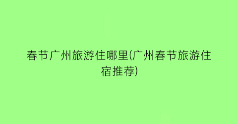 春节广州旅游住哪里(广州春节旅游住宿推荐)