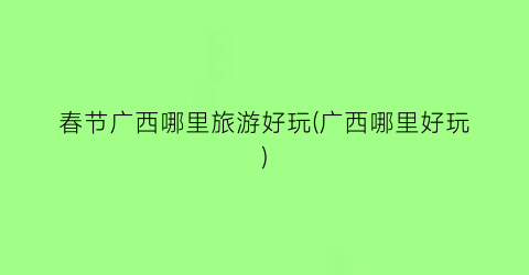春节广西哪里旅游好玩(广西哪里好玩)
