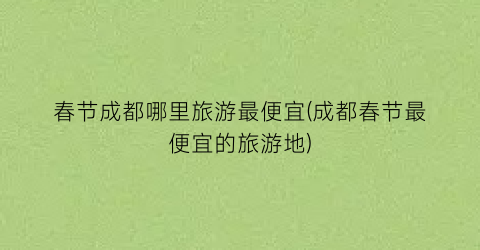 春节成都哪里旅游最便宜(成都春节最便宜的旅游地)